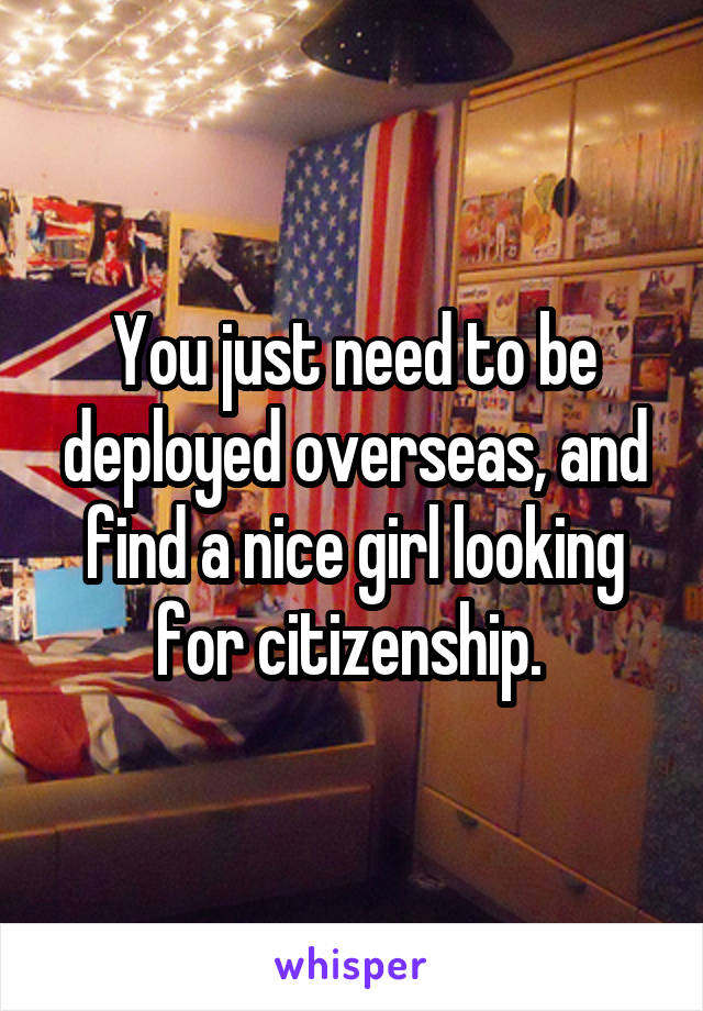 You just need to be deployed overseas, and find a nice girl looking for citizenship. 