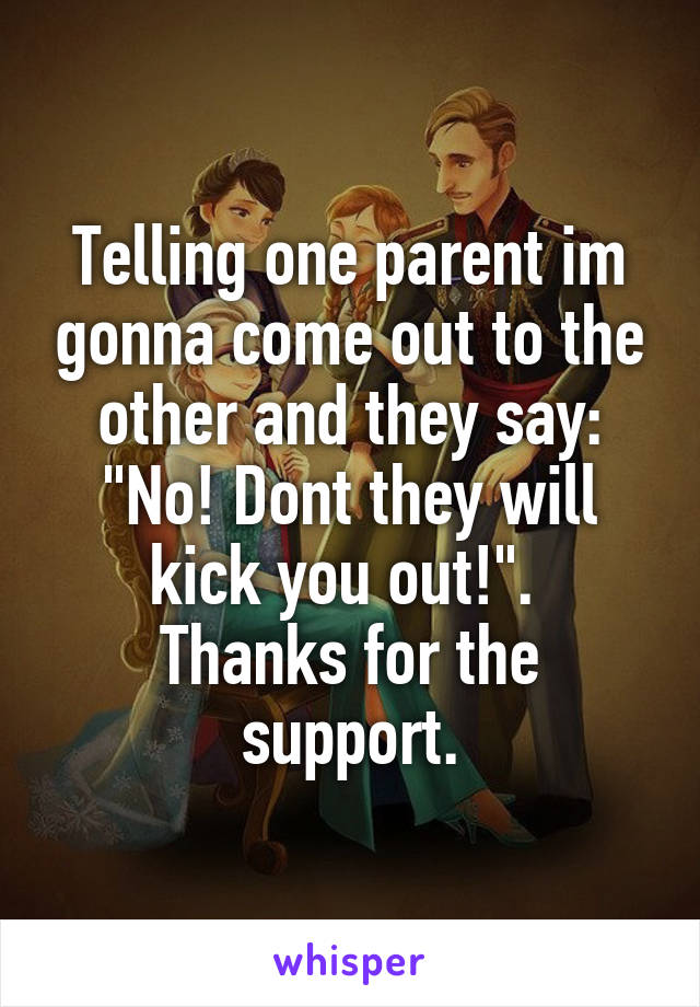 Telling one parent im gonna come out to the other and they say: "No! Dont they will kick you out!". 
Thanks for the support.