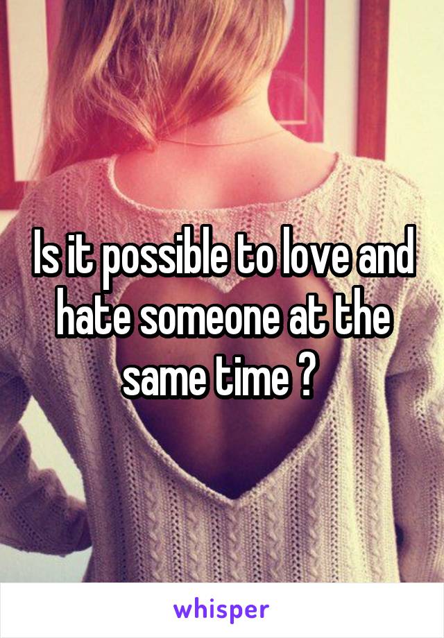 Is it possible to love and hate someone at the same time ? 