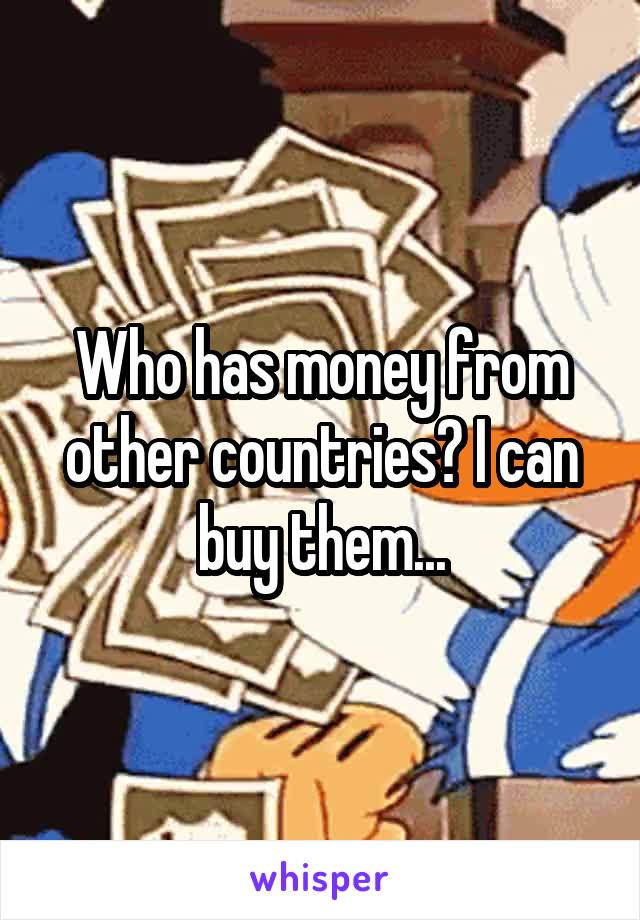 Who has money from other countries? I can buy them...