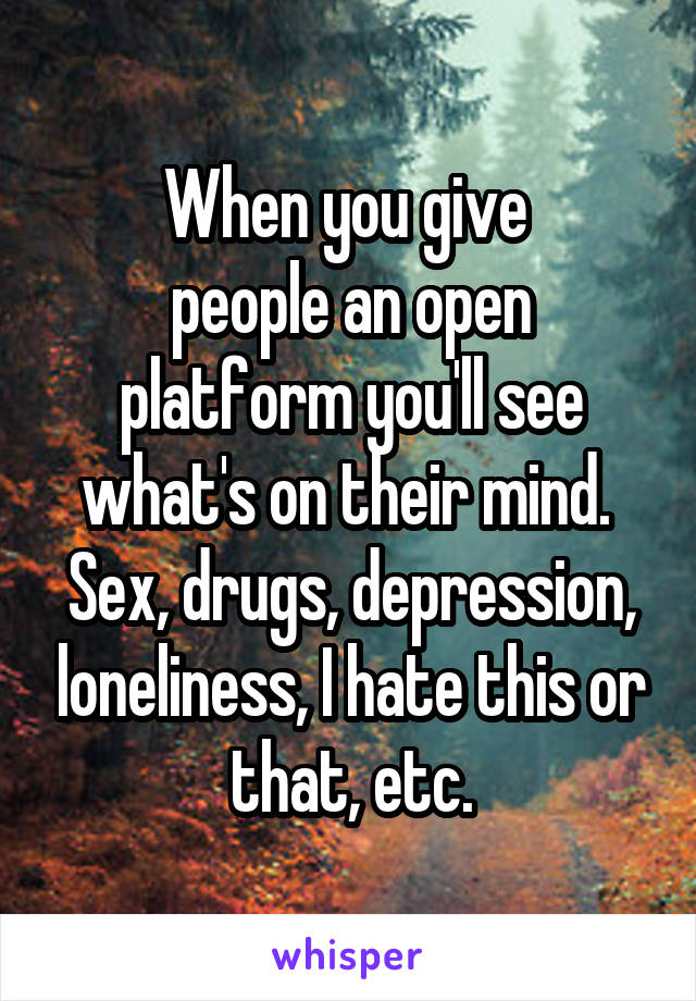 When you give 
people an open platform you'll see what's on their mind. 
Sex, drugs, depression, loneliness, I hate this or that, etc.