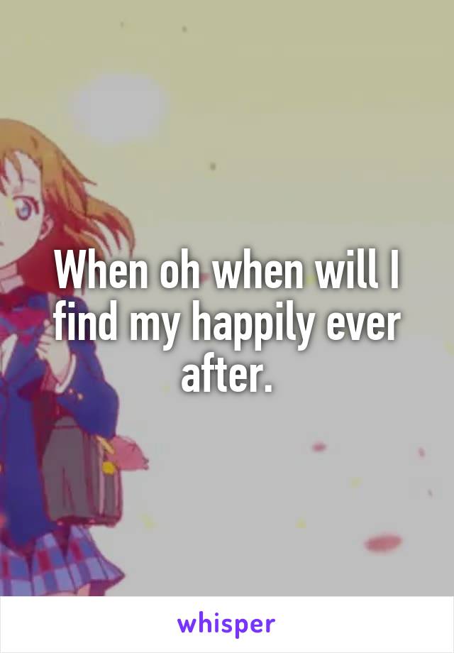 When oh when will I find my happily ever after.