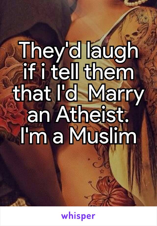 They'd laugh if i tell them that I'd  Marry an Atheist​.
I'm a Muslim