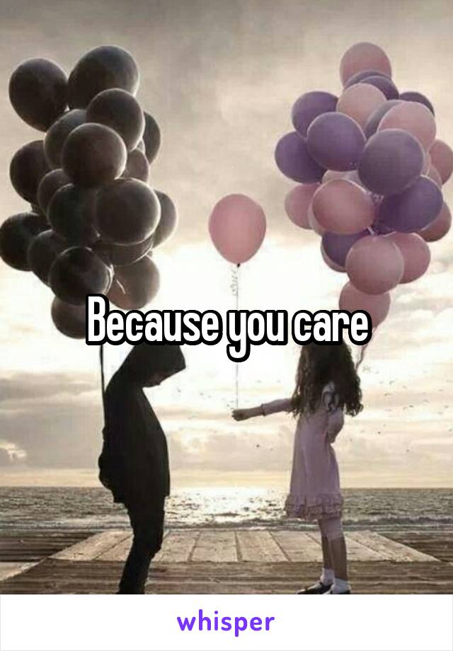Because you care