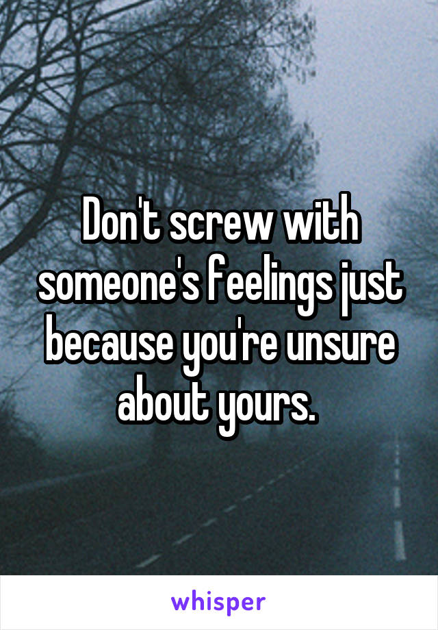 Don't screw with someone's feelings just because you're unsure about yours. 