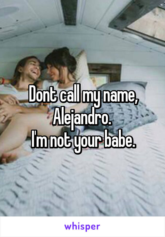 Dont call my name,
Alejandro. 
I'm not your babe.