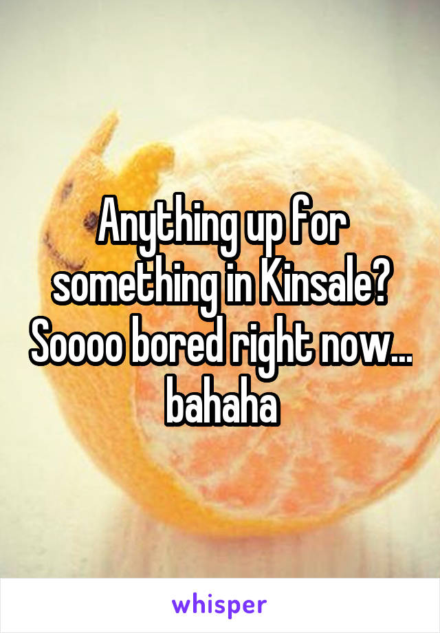 Anything up for something in Kinsale? Soooo bored right now... bahaha
