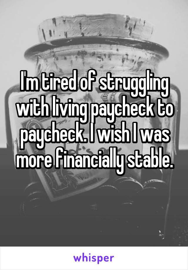 I'm tired of struggling with living paycheck to paycheck. I wish I was more financially stable.
