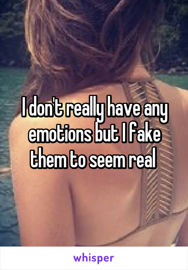 I don't really have any emotions but I fake them to seem real 