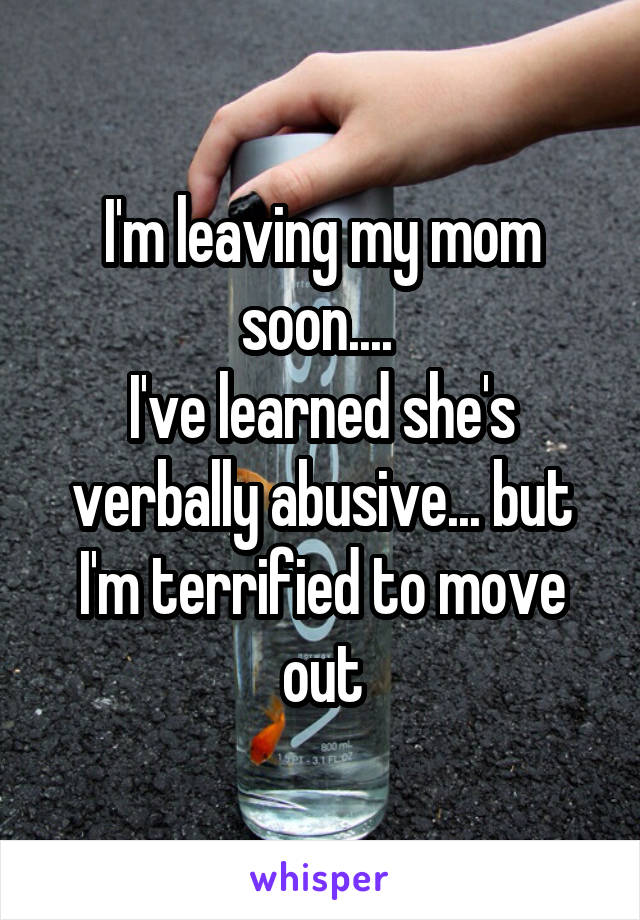 I'm leaving my mom soon.... 
I've learned she's verbally abusive... but I'm terrified to move out