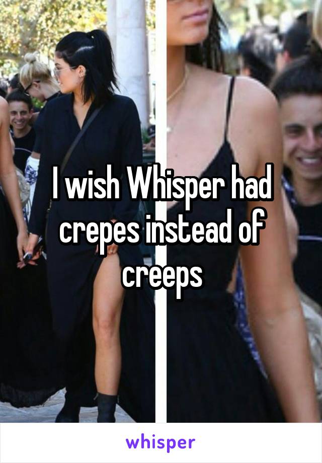I wish Whisper had crepes instead of creeps