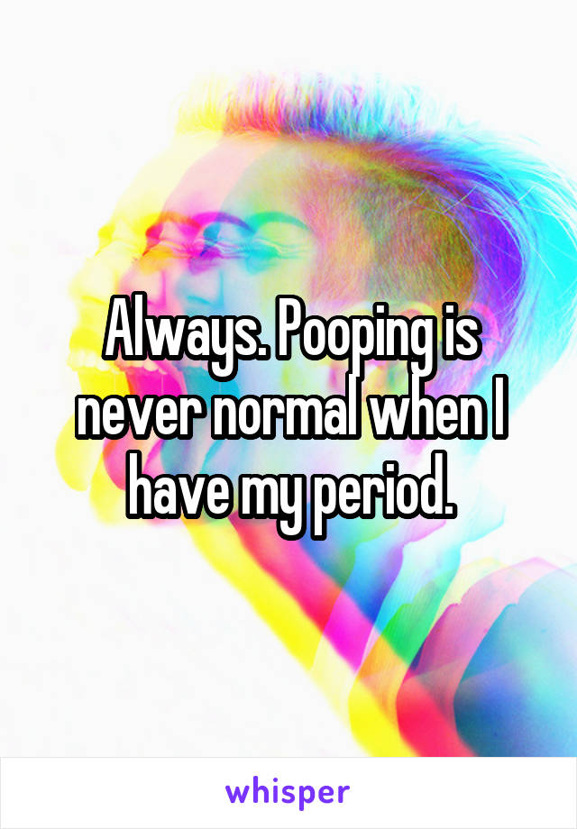 Always. Pooping is never normal when I have my period.