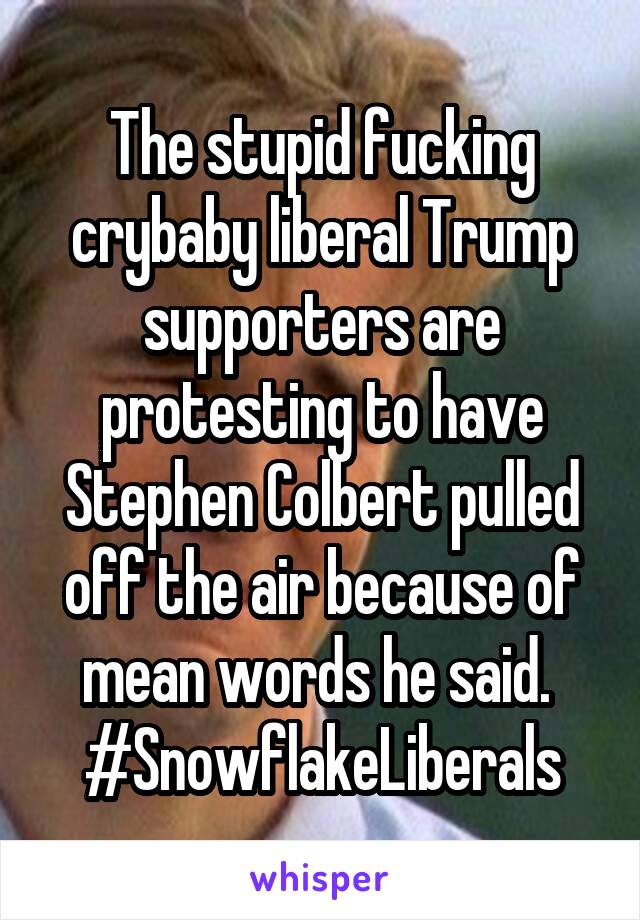 The stupid fucking crybaby liberal Trump supporters are protesting to have Stephen Colbert pulled off the air because of mean words he said. 
#SnowflakeLiberals