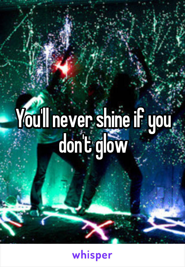 You'll never shine if you don't glow