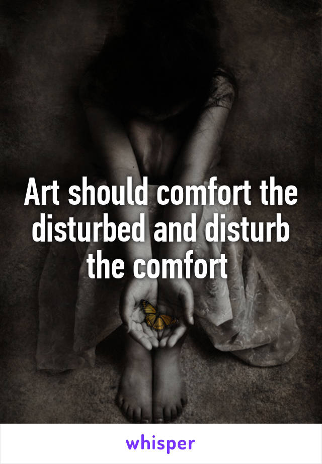 Art should comfort the disturbed and disturb the comfort 