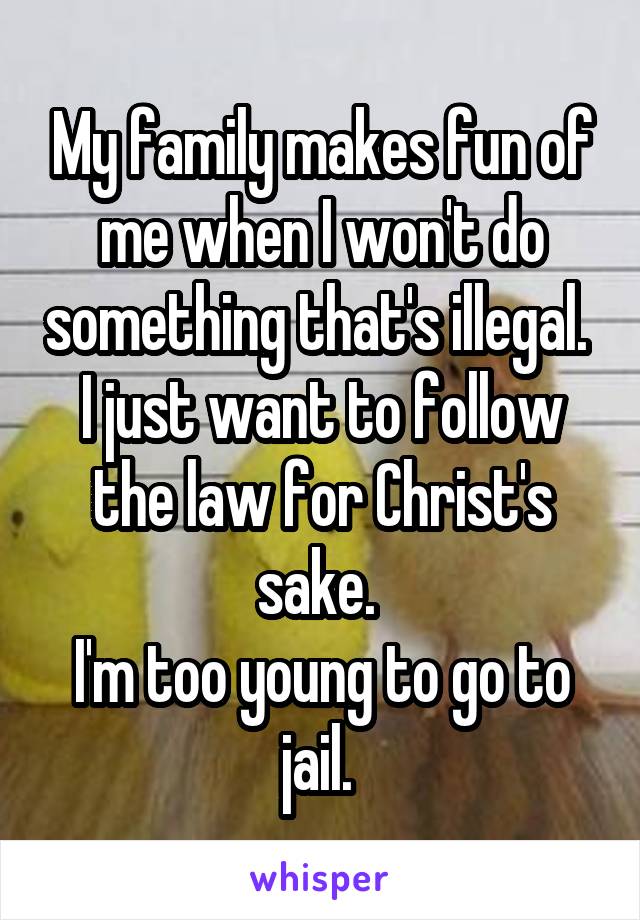 My family makes fun of me when I won't do something that's illegal. 
I just want to follow the law for Christ's sake. 
I'm too young to go to jail. 