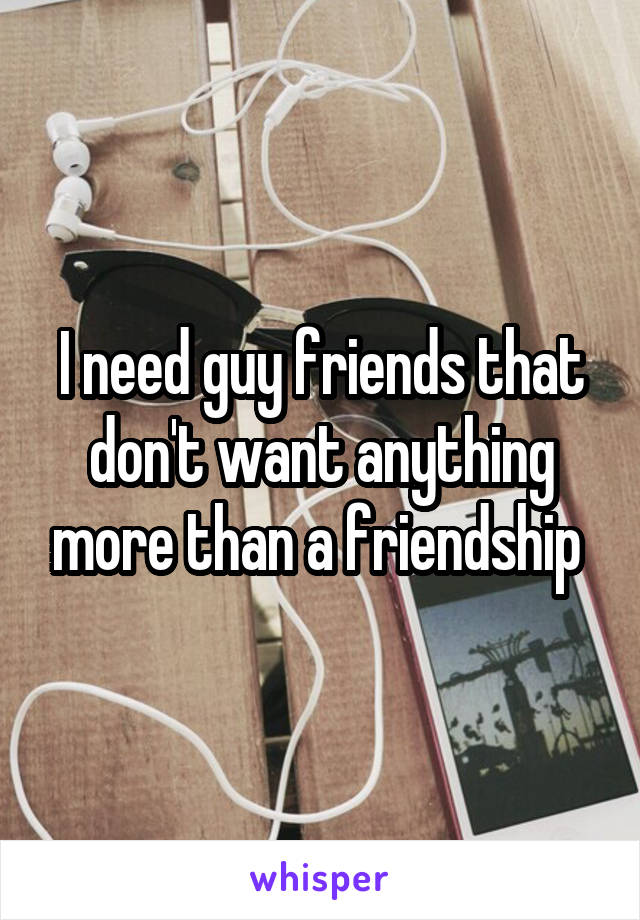 I need guy friends that don't want anything more than a friendship 