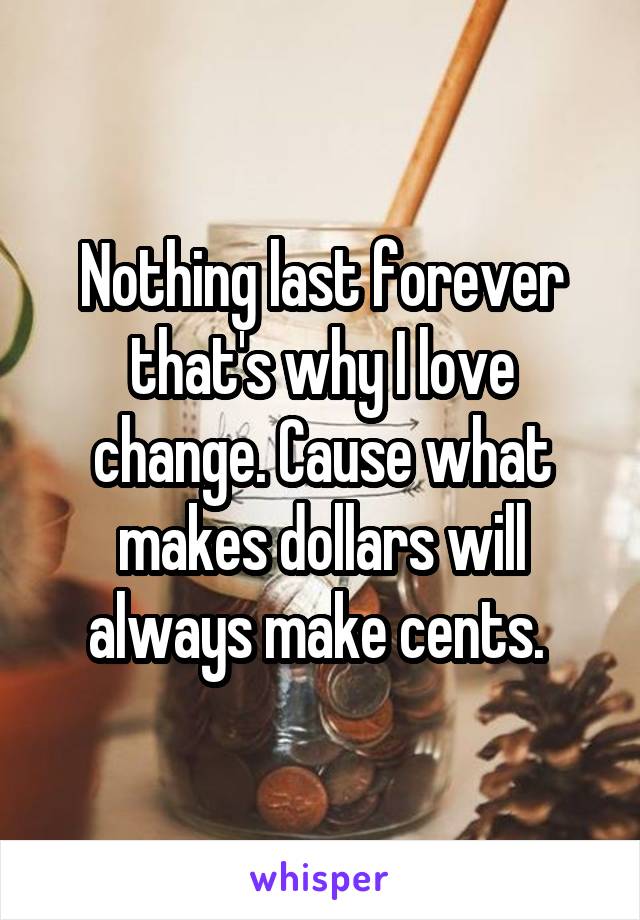 Nothing last forever that's why I love change. Cause what makes dollars will always make cents. 