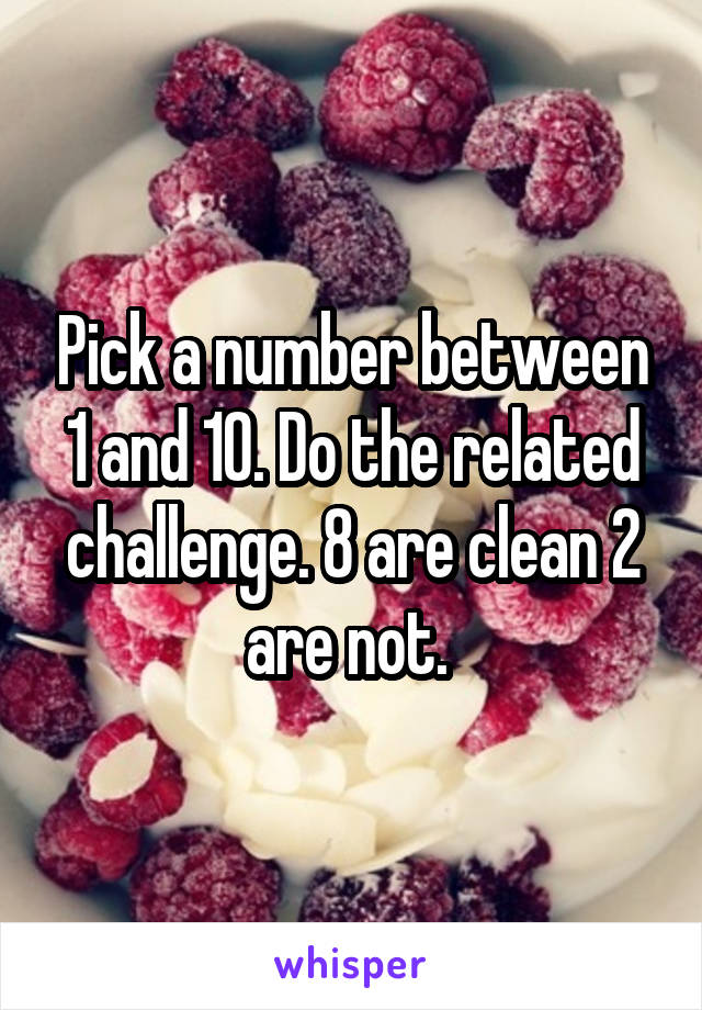 Pick a number between 1 and 10. Do the related challenge. 8 are clean 2 are not. 