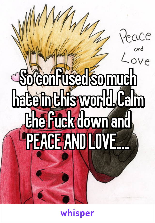 So confused so much hate in this world. Calm the fuck down and PEACE AND LOVE.....