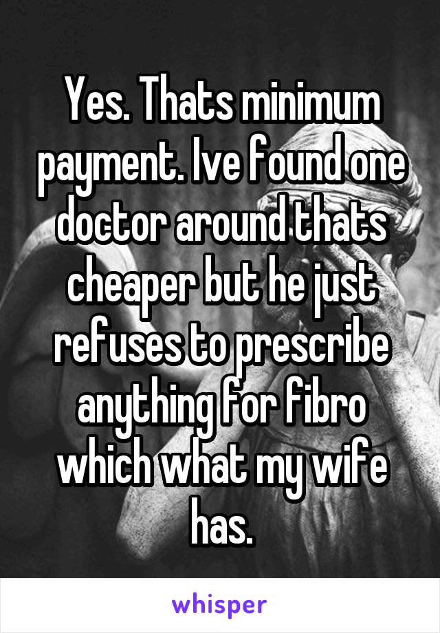 Yes. Thats minimum payment. Ive found one doctor around thats cheaper but he just refuses to prescribe anything for fibro which what my wife has.