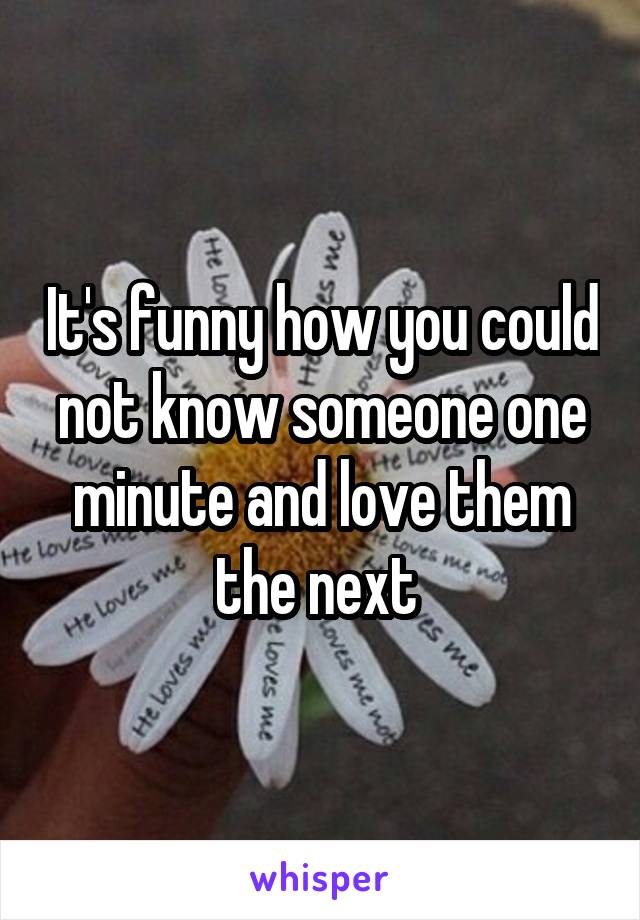 It's funny how you could not know someone one minute and love them the next 