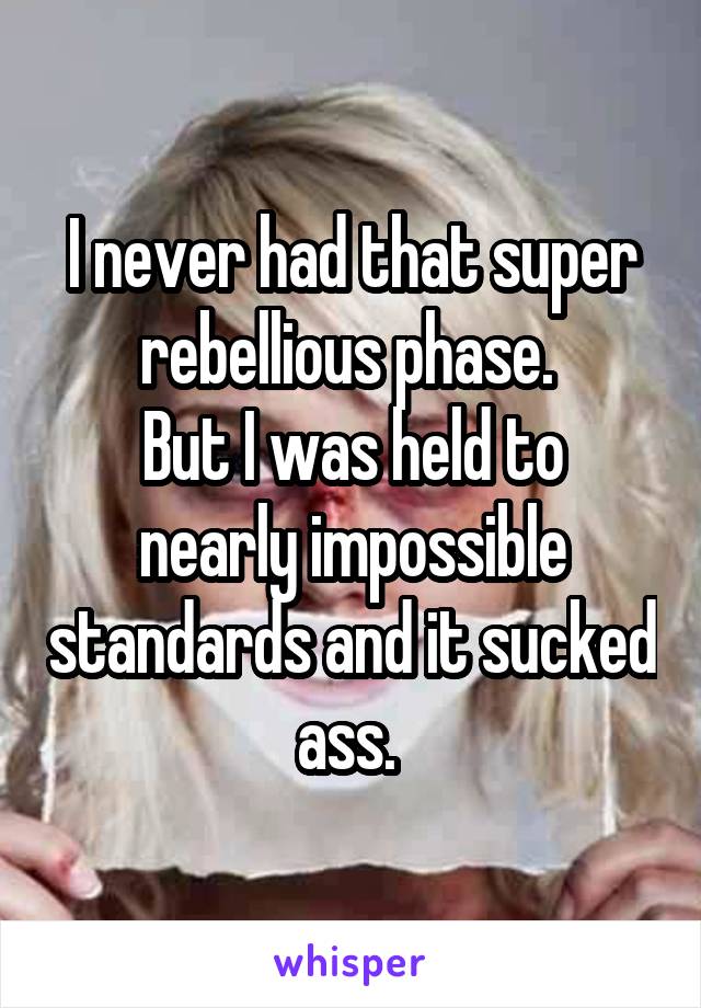 I never had that super rebellious phase. 
But I was held to nearly impossible standards and it sucked ass. 