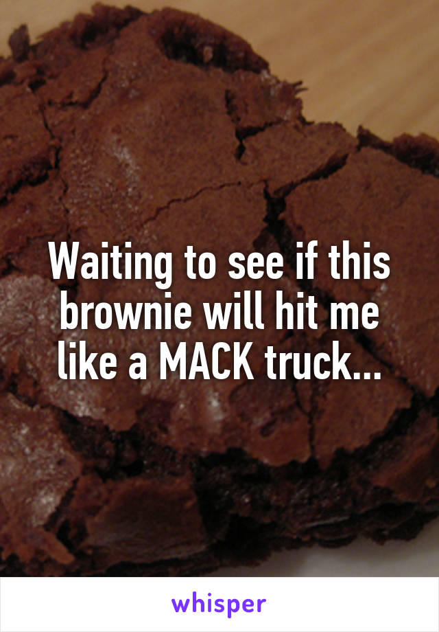 Waiting to see if this brownie will hit me like a MACK truck...