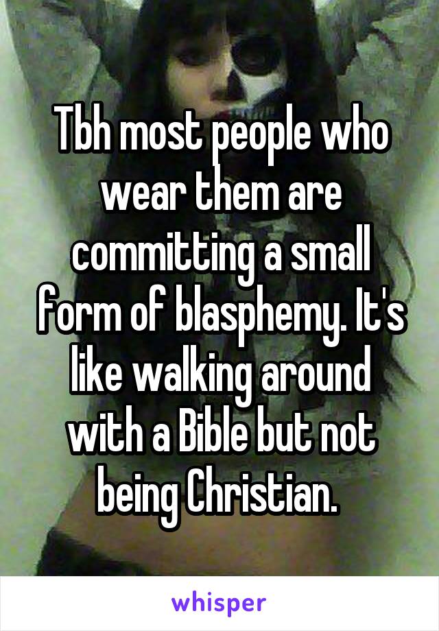 Tbh most people who wear them are committing a small form of blasphemy. It's like walking around with a Bible but not being Christian. 