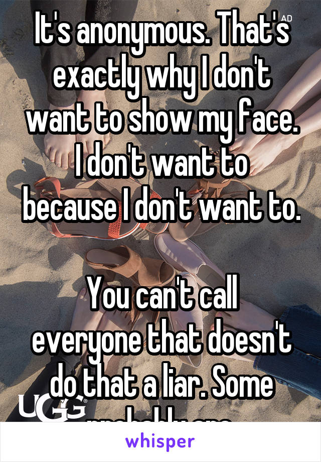 It's anonymous. That's exactly why I don't want to show my face.
I don't want to because I don't want to. 
You can't call everyone that doesn't do that a liar. Some probably are.