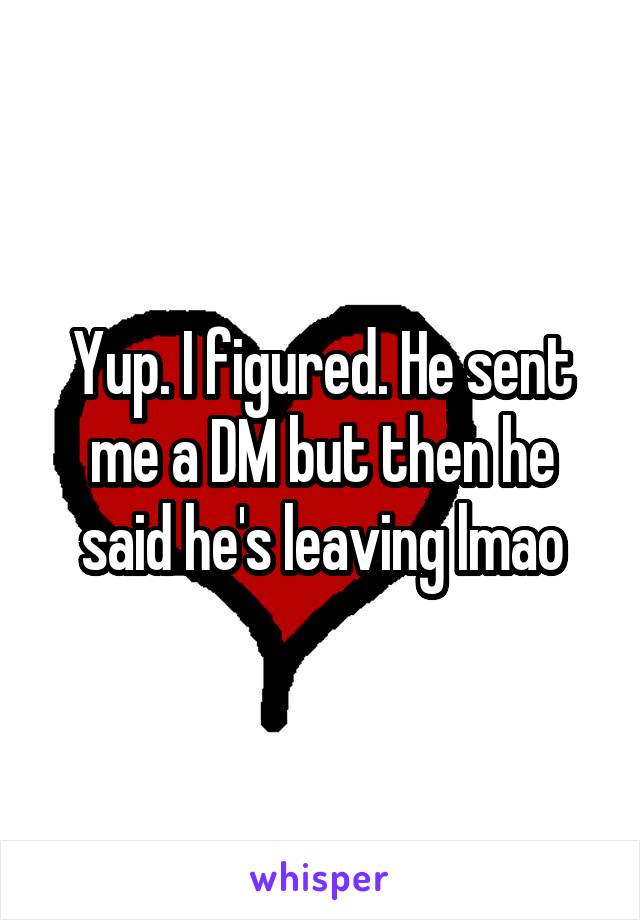 Yup. I figured. He sent me a DM but then he said he's leaving lmao