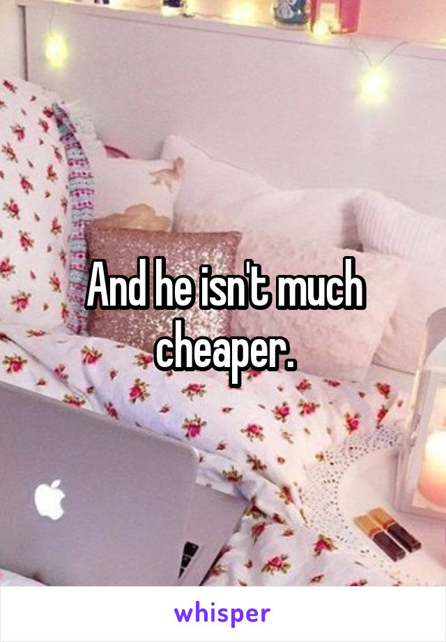 And he isn't much cheaper.