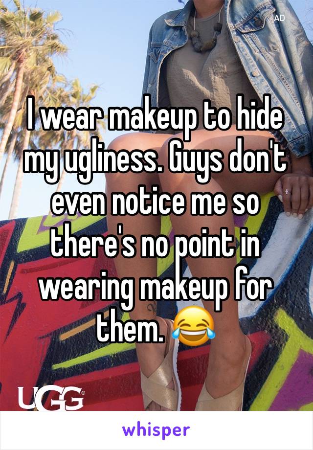 I wear makeup to hide my ugliness. Guys don't even notice me so there's no point in wearing makeup for them. 😂 