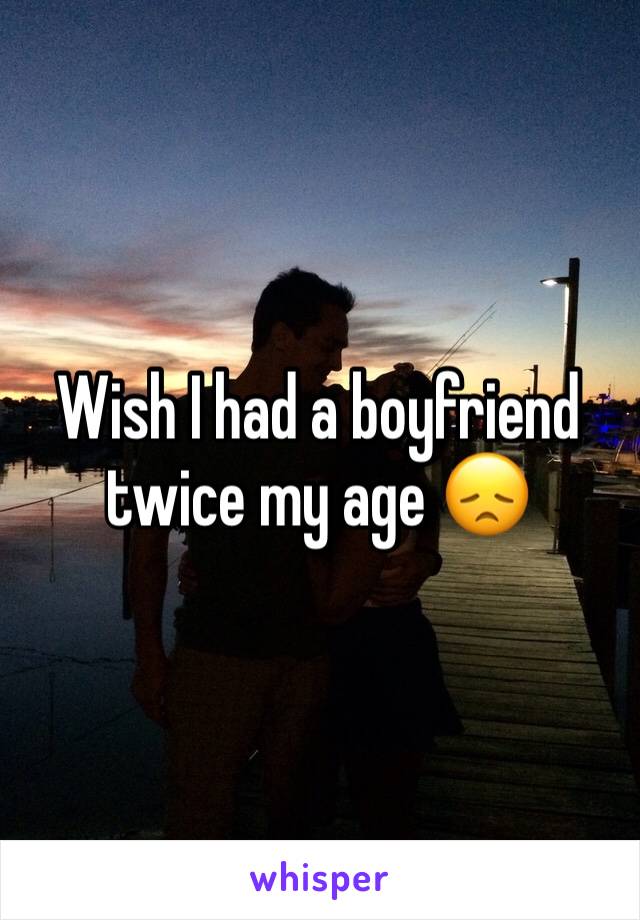 Wish I had a boyfriend twice my age 😞