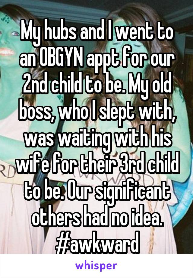 My hubs and I went to an OBGYN appt for our 2nd child to be. My old boss, who I slept with, was waiting with his wife for their 3rd child to be. Our significant others had no idea. #awkward