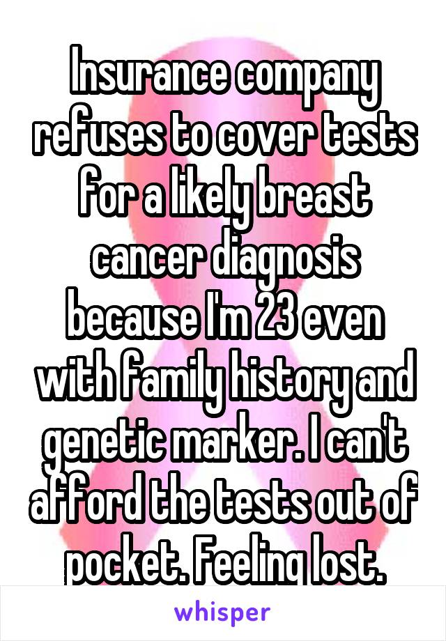 Insurance company refuses to cover tests for a likely breast cancer diagnosis because I'm 23 even with family history and genetic marker. I can't afford the tests out of pocket. Feeling lost.