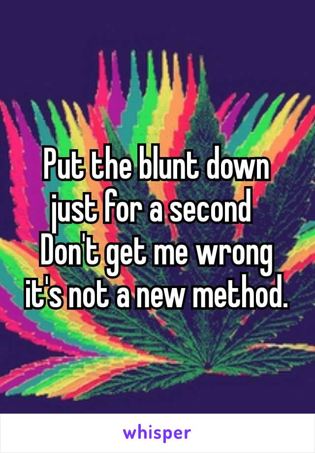 Put the blunt down just for a second 
Don't get me wrong it's not a new method.