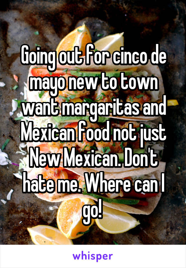 Going out for cinco de mayo new to town want margaritas and Mexican food not just New Mexican. Don't hate me. Where can I go! 