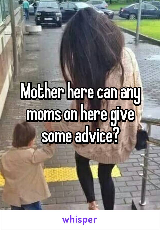 Mother here can any moms on here give some advice?