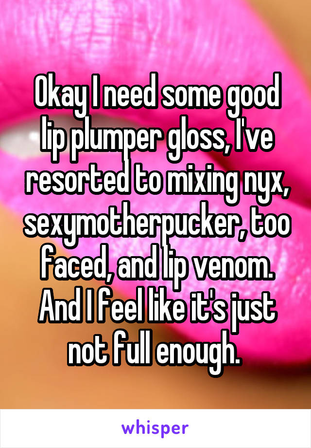 Okay I need some good lip plumper gloss, I've resorted to mixing nyx, sexymotherpucker, too faced, and lip venom. And I feel like it's just not full enough. 