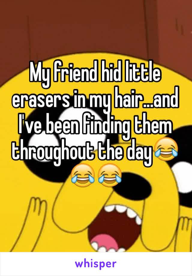 My friend hid little erasers in my hair...and I've been finding them throughout the day😂😂😂