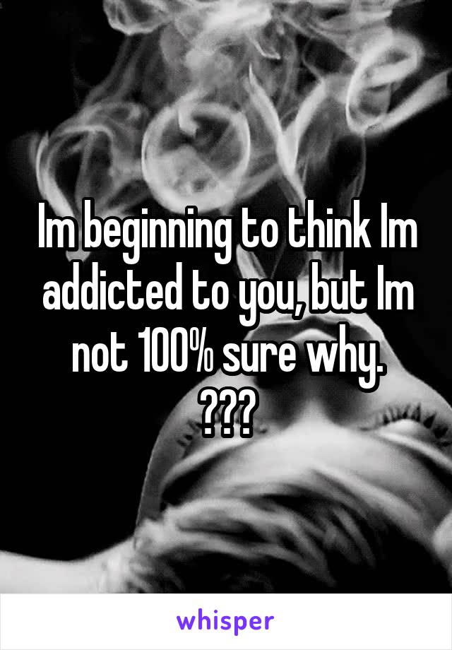 Im beginning to think Im addicted to you, but Im not 100% sure why.
???