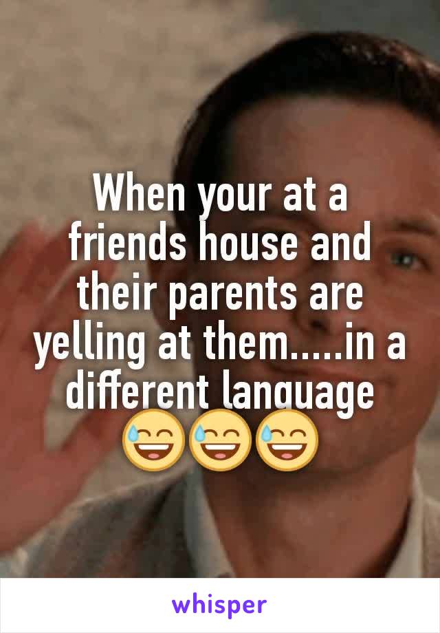 When your at a friends house and their parents are yelling at them.....in a different language 😅😅😅