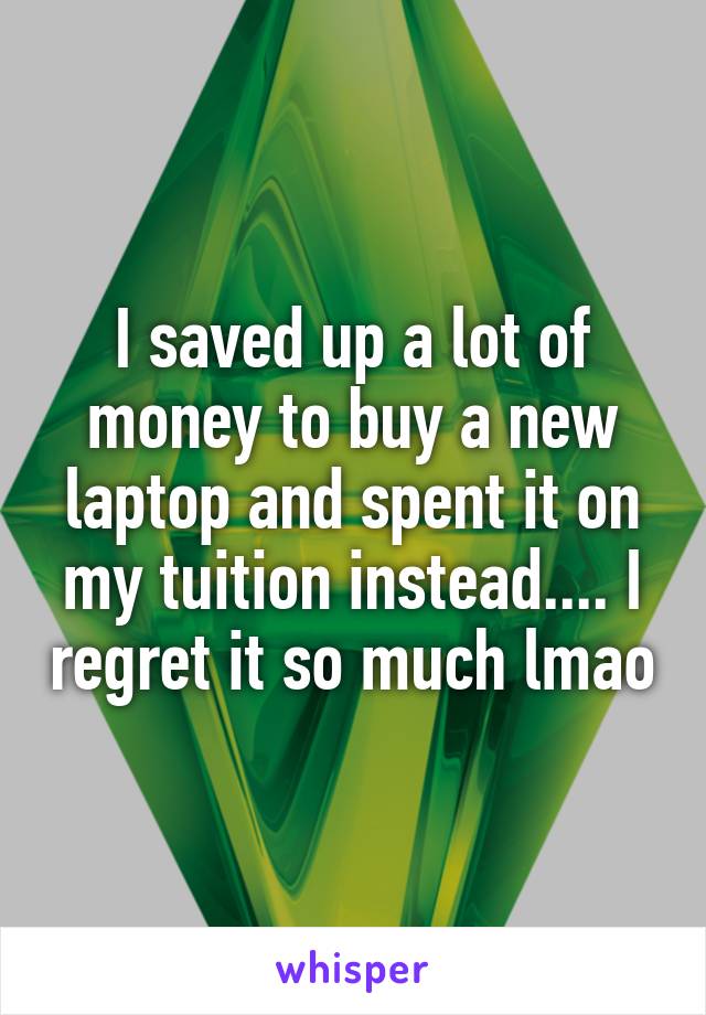 I saved up a lot of money to buy a new laptop and spent it on my tuition instead.... I regret it so much lmao