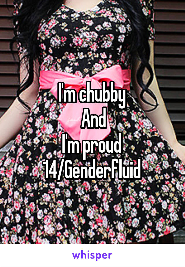I'm chubby 
And
I'm proud 
14/Genderfluid 