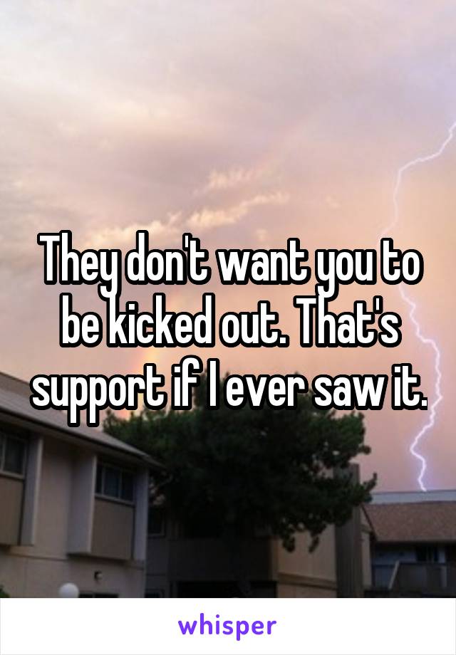 They don't want you to be kicked out. That's support if I ever saw it.