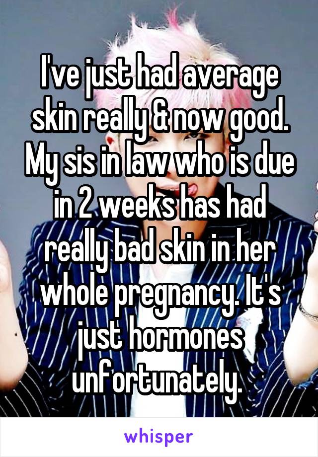 I've just had average skin really & now good. My sis in law who is due in 2 weeks has had really bad skin in her whole pregnancy. It's just hormones unfortunately. 