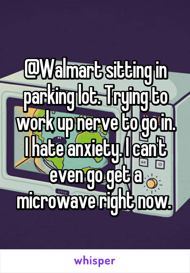 @Walmart sitting in parking lot. Trying to work up nerve to go in. I hate anxiety. I can't even go get a microwave right now. 