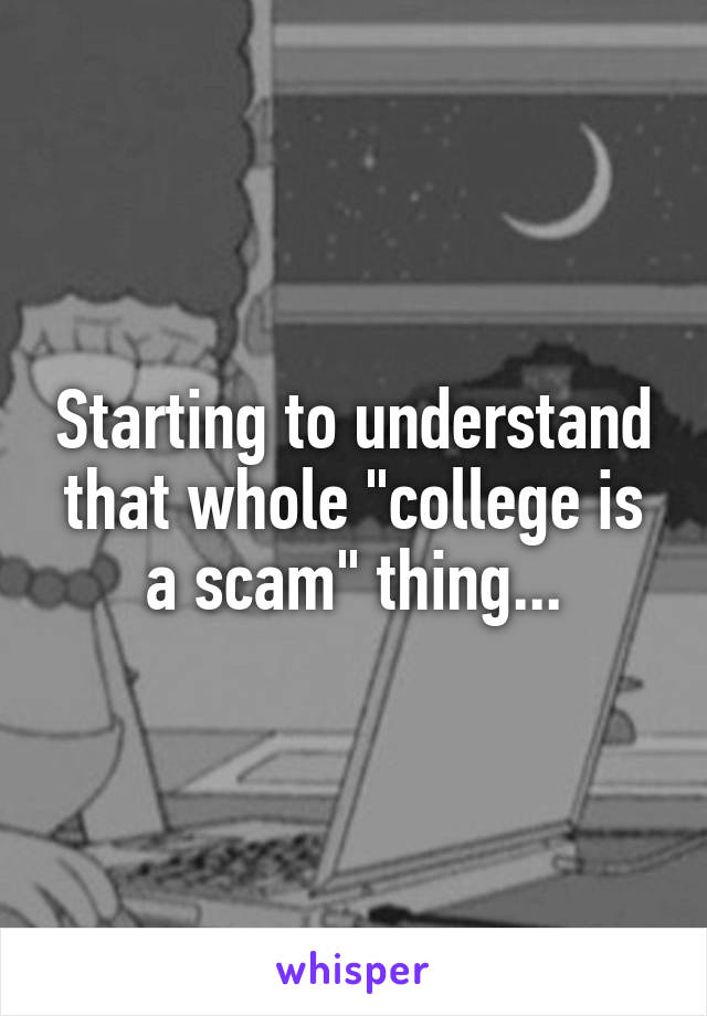 Starting to understand that whole "college is a scam" thing...