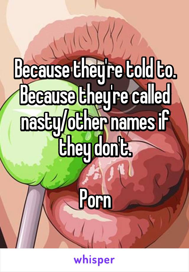 Because they're told to.
Because they're called nasty/other names if they don't.

Porn